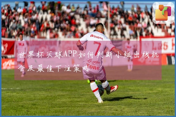 世界杯买球APP如何判断小组出线机会及最佳下注策略