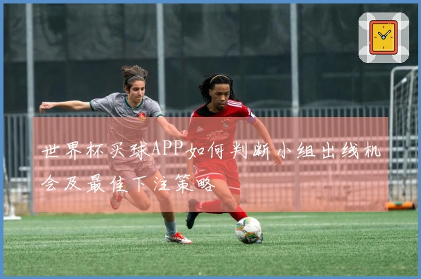 世界杯买球APP如何判断小组出线机会及最佳下注策略