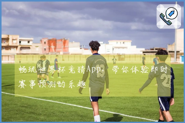 畅玩世界杯竞猜App，带你体验即时赛事预测的乐趣