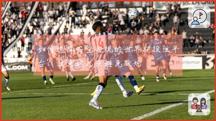 如何选择安全合规的世界杯投注平台？注意这几点避免踩坑