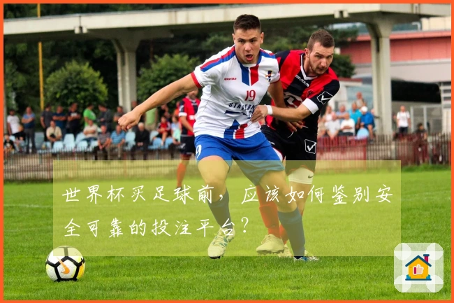 世界杯买足球前，应该如何鉴别安全可靠的投注平台？