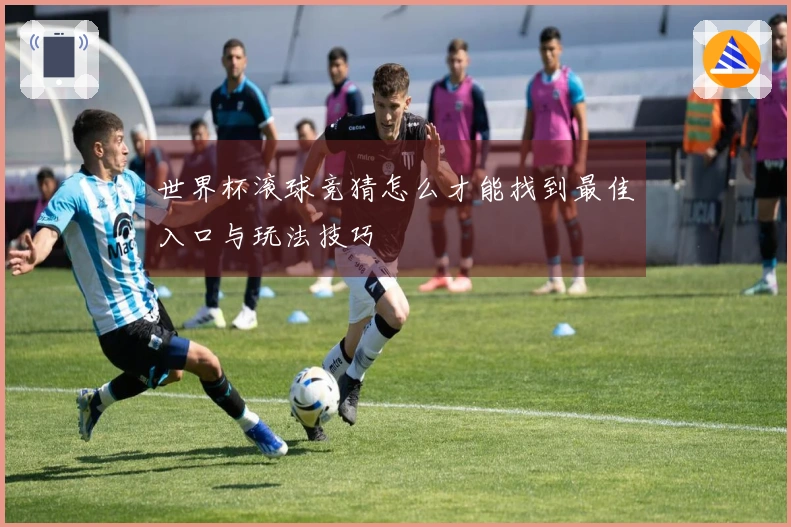 世界杯滚球竞猜怎么才能找到最佳入口与玩法技巧